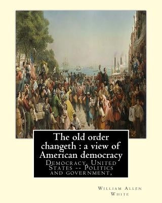 The old order changeth: a view of American democracy (1910).: By: William Allen White.Democracy, United States -- Politics and government, by White, William Allen