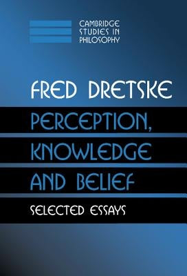 Perception, Knowledge and Belief: Selected Essays by Dretske, Fred