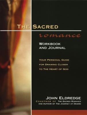 The Sacred Romance Workbook and Journal: Your Personal Guide for Drawing Closer to the Heart of God by Eldredge, John
