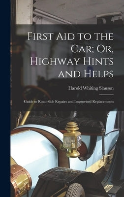 First Aid to the Car; Or, Highway Hints and Helps: Guide to Road-Side Repairs and Improvised Replacements by Slauson, Harold Whiting