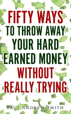 50 Ways to Throw Away Your Hard-Earned Money Without Really Trying by Smith, Paul Andrew