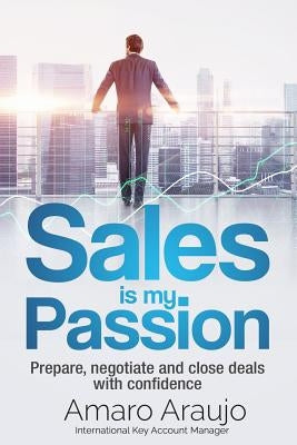 Sale is my Passion: Prepare, negotiate and close deals with confidence by Araujo, Amaro