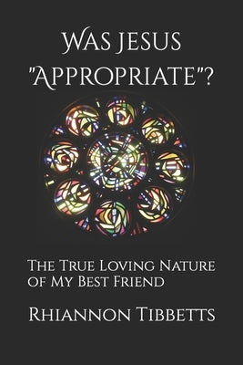 Was Jesus "Appropriate"?: The True Loving Nature of My Best Friend by Tibbetts, Rhiannon M.
