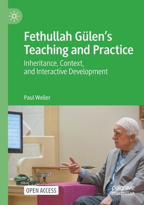 Fethullah Gülen's Teaching and Practice: Inheritance, Context, and Interactive Development by Weller, Paul
