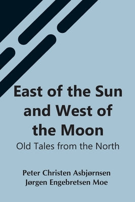 East Of The Sun And West Of The Moon: Old Tales From The North by Christen Asbjørnsen, Jørgen Engebretse