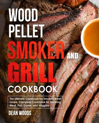 Wood Pellet Smoker and Grill Cookbook: For Smoked Meat Lovers, Include Recipes for Smoking Meat, Fish, Game, and Veggies by Woods, Dean