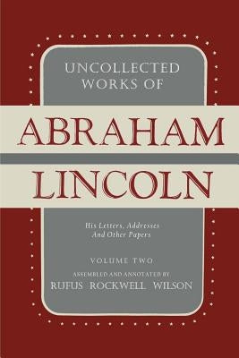 Uncollected Works of Abraham Lincoln: His Letters, Addresses and Other Paper: Volume Two: 1841-1845 by Lincoln, Abraham