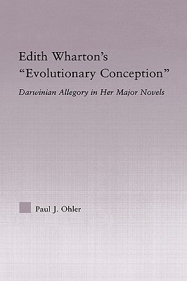 Edith Wharton's Evolutionary Conception: Darwinian Allegory in the Major Novels by Ohler, Paul J.