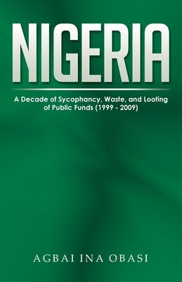 Nigeria: A Decade of Sycophancy, Waste, and Looting of Public Funds (1999 - 2009) by Ina Obasi, Agbai