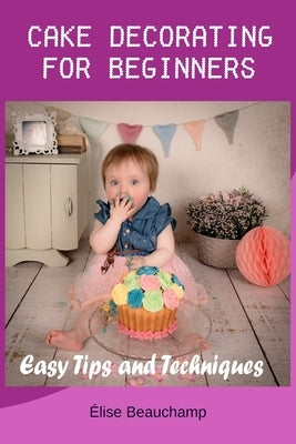 Cake Decorating for Beginners: Easy Tips and Techniques by Beauchamp, ﾉlise