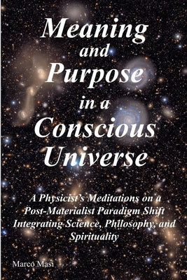 Meaning and Purpose in a Conscious Universe: A Physicist's Meditations on a Post-Materialist Paradigm Shift Integrating Science, Philosophy, and Spiri by Masi