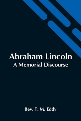 Abraham Lincoln; A Memorial Discourse by T. M. Eddy