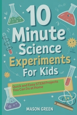 10 Minute Science Experiments for Kids: Quick and Easy STEM Projects You Can Do at Home by Green, Mason
