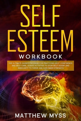 Self Esteem Workbook: The Ultimate Guided Program for Practicing Self-Confidence and Self-Care. Guided Activities to Stop Self-Doubt and Ins by Myss, Matthew