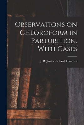 Observations on Chloroform in Parturition. With Cases by Hancorn, J. R. (James Richard) 1808-1861