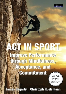 ACT in Sport: Improve Performance through Mindfulness, Acceptance, and Commitment by Hegarty, James