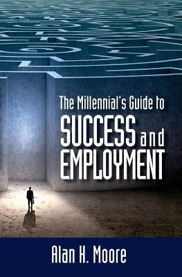 The Millennial's Guide to Success and Employment: Millennials are the largest demographic group in the country and the workforce of the future. This b by Moore, Alan H.