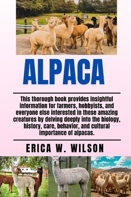 Alpaca: This thorough book provides insightful information for farmers, hobbyists, and everyone else interested in these amazing creatures by delving by W. Wilson, Erica