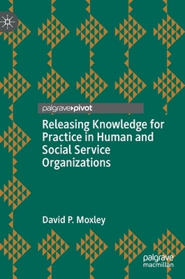 Releasing Knowledge for Practice in Human and Social Service Organizations by Moxley, David P.