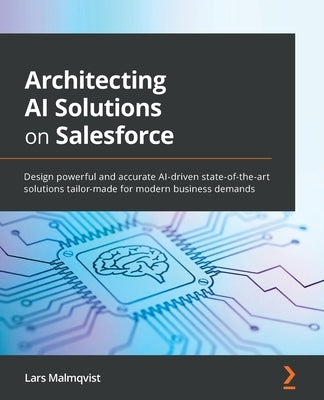 Architecting AI Solutions on Salesforce: Design powerful and accurate AI-driven state-of-the-art solutions tailor-made for modern business demands by Malmqvist, Lars