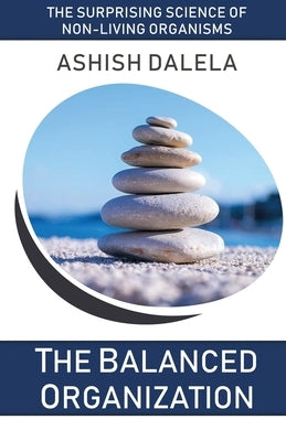 The Balanced Organization: The Surprising Science of Non-Living Organisms by Dalela, Ashish