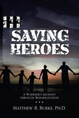 Saving Heroes: A Warrior's Journey Through Rehabilitation by Burke, Matthew R.