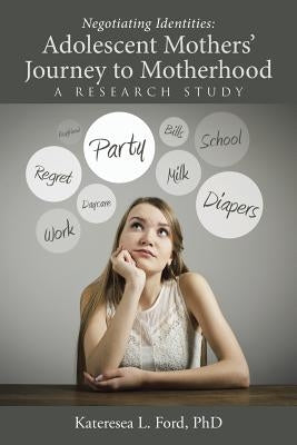 Negotiating Identities: Adolescent Mothers' Journey to Motherhood: A Research Study by Ford, Kateresea L.