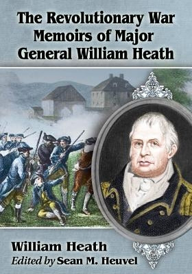 The Revolutionary War Memoirs of Major General William Heath by Heath, William