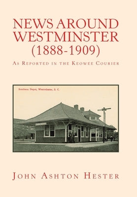 News Around Westminster (1888-1909): As Reported in the Keowee Courier by Hester, John Ashton