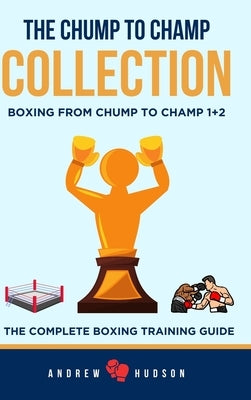 The Chump to Champ Collection: Boxing From Chump to Champ 1+2. The Complete Boxing Training Guide by Hudson, Andrew