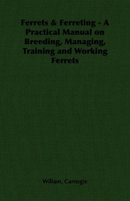 Ferrets & Ferreting - A Practical Manual on Breeding, Managing, Training and Working Ferrets by Carnegie, Wiliam
