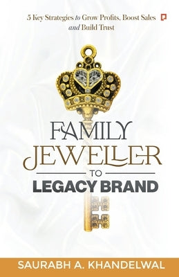 Family Jeweller to Legacy Brand: 5 key Strategies to grow Profits, Boost Sales and Build Trust by Khandelwal, Saurabh A.