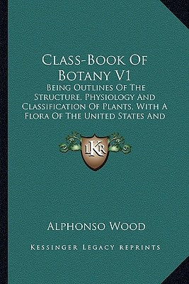 Class-Book Of Botany V1: Being Outlines Of The Structure, Physiology And Classification Of Plants, With A Flora Of The United States And Canada (1897) by Wood, Alphonso