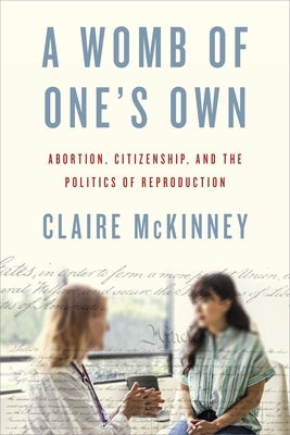 A Womb of One's Own: Abortion, Citizenship, and the Politics of Reproduction by McKinney, Claire