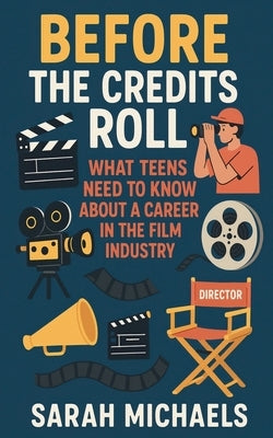 Before the Credits Roll: What Teens Need to Know About a Career In the Film Industry by Michaels, Sarah