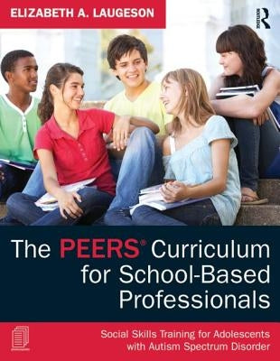 The Peers(r) Curriculum for School Based Professionals: Social Skills Training for Adolescents with Autism Spectrum Disorder by Laugeson, Elizabeth A.