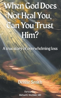 When God Does Not Heal You, Can You Trust Him?: A True Story of Overwhelming Loss by Smith, Denise