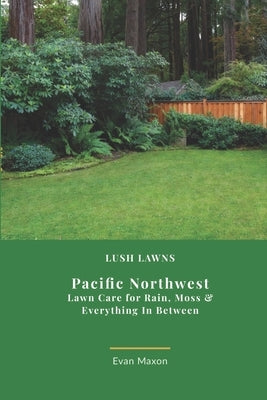 Lush Lawns: Northwest: A Comprehensive Guide to Mastering Lawn Care in the Northwest by Maxon, Evan