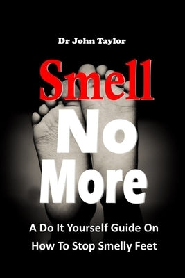 Smell No More: A Do It Yourself Guide On How To Stop And Prevent Smelly Feet from the comfort of your home. Simple and easy process. by Taylor, John