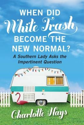 When Did White Trash Become the New Normal?: A Southern Lady Asks the Impertinent Question by Hays, Charlotte