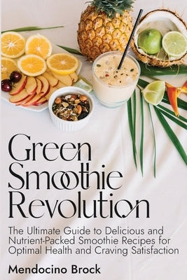 Green Smoothie Revolution: The Ultimate Guide to Delicious and Nutrient-Packed Smoothie Recipes for Optimal Health and Craving Satisfaction by Brock, Mendocino