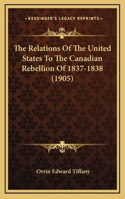 The Relations Of The United States To The Canadian Rebellion Of 1837-1838 (1905) by Tiffany, Orrin Edward