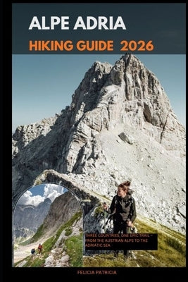 Alpe Adria Hiking Guide 2026: Three Countries, One Epic Trail - From the Austrian Alps to the Adriatic Sea by Patricia, Felicia