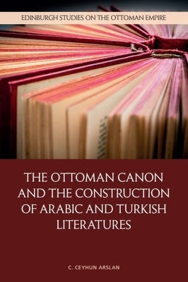 The Ottoman Canon and the Construction of Arabic and Turkish Literatures by Arslan, C. Ceyhun