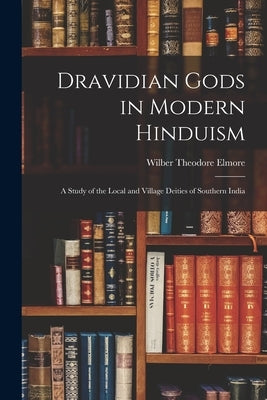 Dravidian Gods in Modern Hinduism: A Study of the Local and Village Deities of Southern India by Elmore, Wilber Theodore