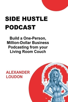 Side Hustle Podcast: Build a One-Person, Million-Dollar Business Podcasting from your Living Room Couch by Loudon, Alex