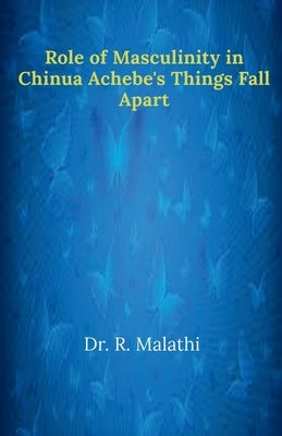Role of Masculinity in Chinua Achebe's Things Fall Apart by Malathi, R.