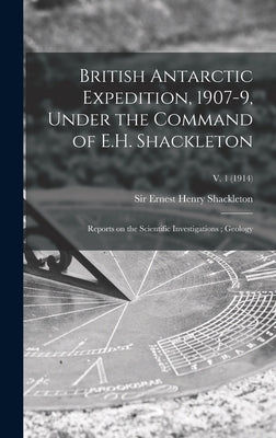 British Antarctic Expedition, 1907-9, Under the Command of E.H. Shackleton: Reports on the Scientific Investigations; Geology; v. 1 (1914) by Shackleton, Ernest Henry