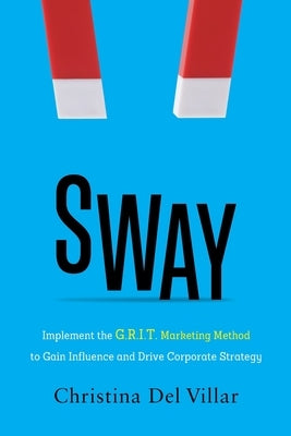 Sway: Implement the G.R.I.T. Marketing Method to Gain Influence and Drive Corporate Strategy by Del Villar, Christina