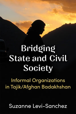 Bridging State and Civil Society: Informal Organizations in Tajik/Afghan Badakhshan by Levi-Sanchez, Suzanne